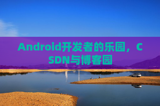 Android开发者的乐园，CSDN与博客园