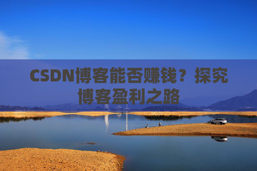 CSDN博客能否赚钱?探究博客盈利之路