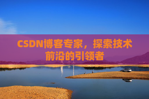 CSDN博客专家，探索技术前沿的引领者